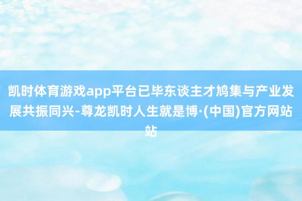 凯时体育游戏app平台已毕东谈主才鸠集与产业发展共振同兴-尊龙凯时人生就是博·(中国)官方网站