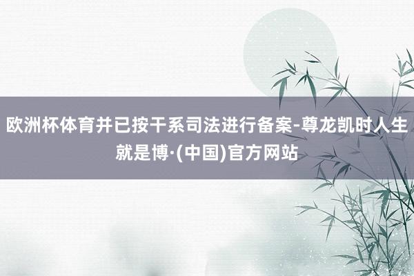 欧洲杯体育并已按干系司法进行备案-尊龙凯时人生就是博·(中国)官方网站