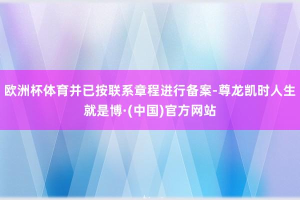 欧洲杯体育并已按联系章程进行备案-尊龙凯时人生就是博·(中国)官方网站