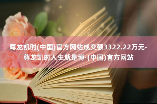 尊龙凯时(中国)官方网站成交额3322.22万元-尊龙凯时人生就是博·(中国)官方网站