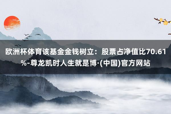 欧洲杯体育该基金金钱树立：股票占净值比70.61%-尊龙凯时人生就是博·(中国)官方网站