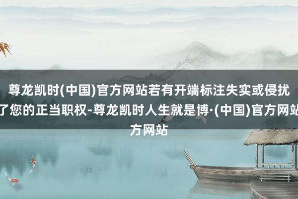 尊龙凯时(中国)官方网站若有开端标注失实或侵扰了您的正当职权-尊龙凯时人生就是博·(中国)官方网站