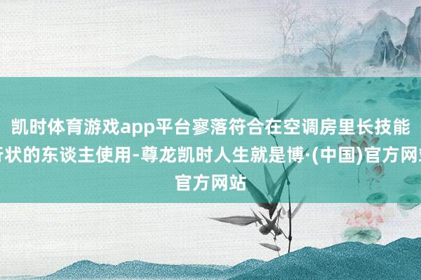 凯时体育游戏app平台寥落符合在空调房里长技能行状的东谈主使用-尊龙凯时人生就是博·(中国)官方网站