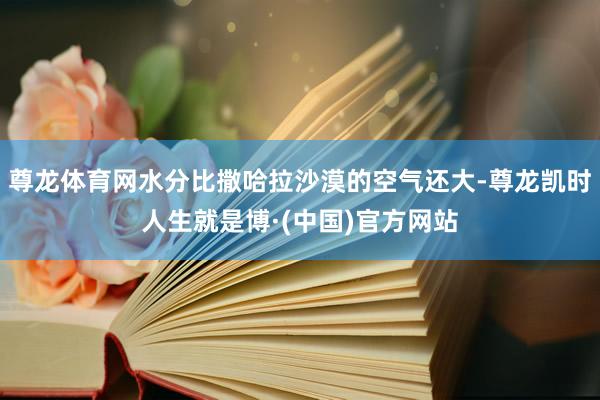 尊龙体育网水分比撒哈拉沙漠的空气还大-尊龙凯时人生就是博·(中国)官方网站