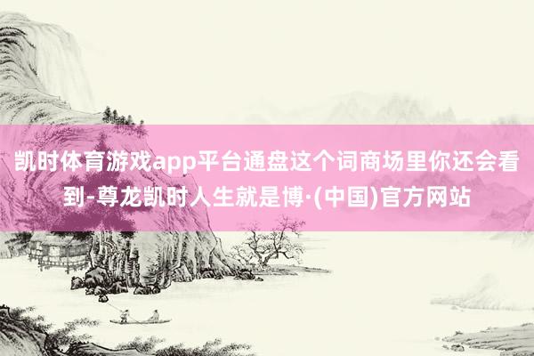 凯时体育游戏app平台通盘这个词商场里你还会看到-尊龙凯时人生就是博·(中国)官方网站