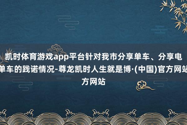 凯时体育游戏app平台针对我市分享单车、分享电单车的践诺情况-尊龙凯时人生就是博·(中国)官方网站