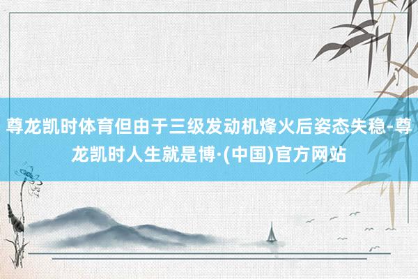 尊龙凯时体育但由于三级发动机烽火后姿态失稳-尊龙凯时人生就是博·(中国)官方网站