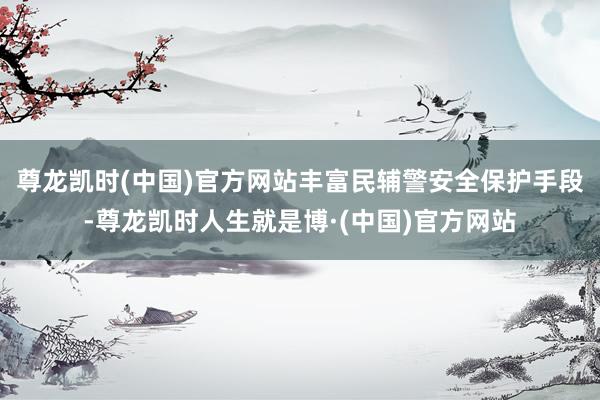 尊龙凯时(中国)官方网站丰富民辅警安全保护手段-尊龙凯时人生就是博·(中国)官方网站