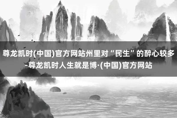 尊龙凯时(中国)官方网站州里对“民生”的醉心较多-尊龙凯时人生就是博·(中国)官方网站