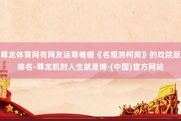 尊龙体育网有网友运筹帷幄《名观测柯南》的戏院版排名-尊龙凯时人生就是博·(中国)官方网站