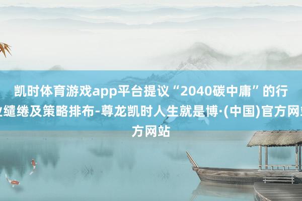 凯时体育游戏app平台提议“2040碳中庸”的行业缱绻及策略排布-尊龙凯时人生就是博·(中国)官方网站