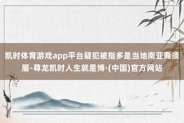 凯时体育游戏app平台疑犯被指多是当地南亚裔须眉-尊龙凯时人生就是博·(中国)官方网站