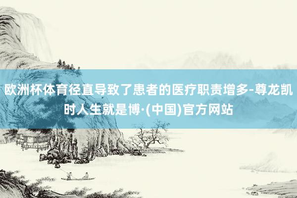 欧洲杯体育径直导致了患者的医疗职责增多-尊龙凯时人生就是博·(中国)官方网站