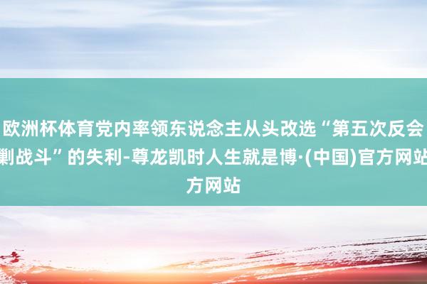 欧洲杯体育党内率领东说念主从头改选“第五次反会剿战斗”的失利-尊龙凯时人生就是博·(中国)官方网站