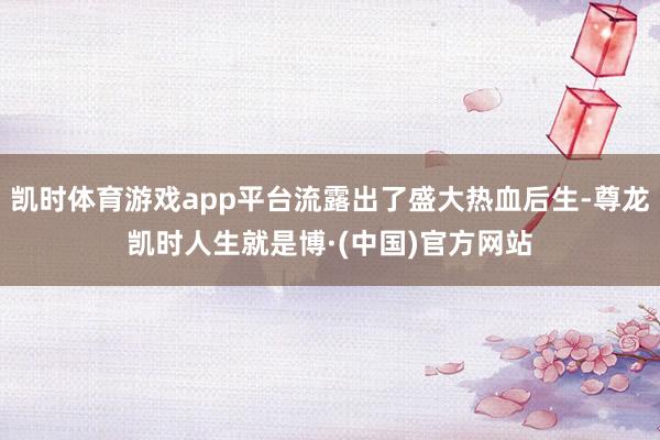 凯时体育游戏app平台流露出了盛大热血后生-尊龙凯时人生就是博·(中国)官方网站
