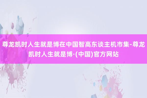 尊龙凯时人生就是博在中国智高东谈主机市集-尊龙凯时人生就是博·(中国)官方网站