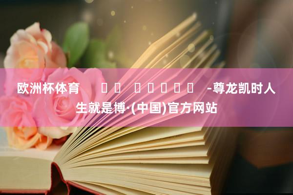 欧洲杯体育      		  					  -尊龙凯时人生就是博·(中国)官方网站