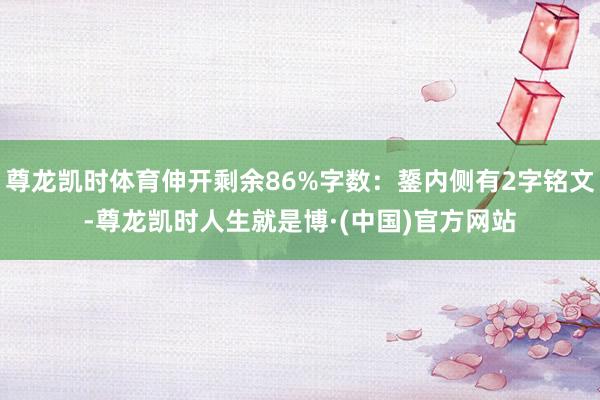 尊龙凯时体育伸开剩余86%字数：鋬内侧有2字铭文-尊龙凯时人生就是博·(中国)官方网站