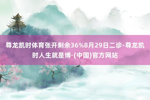 尊龙凯时体育张开剩余36%8月29日二诊-尊龙凯时人生就是博·(中国)官方网站