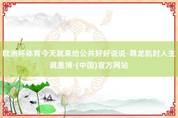 欧洲杯体育今天就来给公共好好说说-尊龙凯时人生就是博·(中国)官方网站