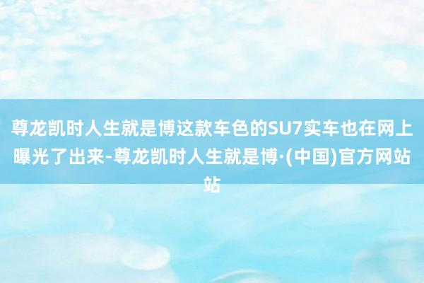 尊龙凯时人生就是博这款车色的SU7实车也在网上曝光了出来-尊龙凯时人生就是博·(中国)官方网站
