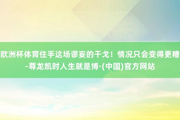 欧洲杯体育住手这场谬妄的干戈！情况只会变得更糟-尊龙凯时人生就是博·(中国)官方网站