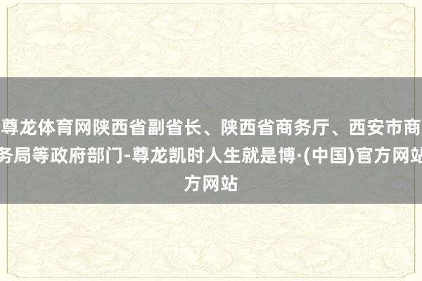 尊龙体育网陕西省副省长、陕西省商务厅、西安市商务局等政府部门-尊龙凯时人生就是博·(中国)官方网站