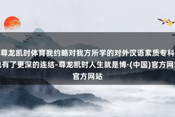 尊龙凯时体育我约略对我方所学的对外汉语素质专科也有了更深的连结-尊龙凯时人生就是博·(中国)官方网站