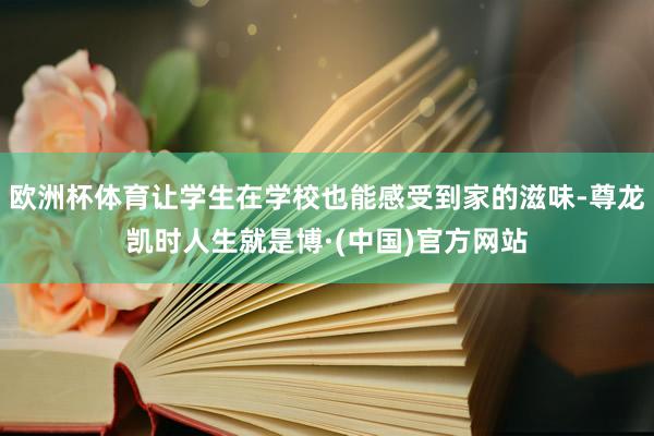 欧洲杯体育让学生在学校也能感受到家的滋味-尊龙凯时人生就是博·(中国)官方网站