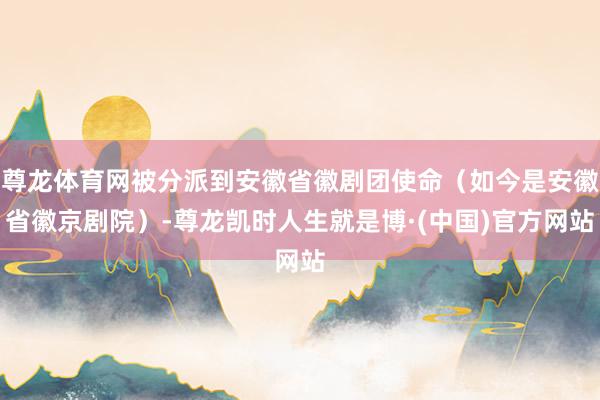 尊龙体育网被分派到安徽省徽剧团使命（如今是安徽省徽京剧院）-尊龙凯时人生就是博·(中国)官方网站