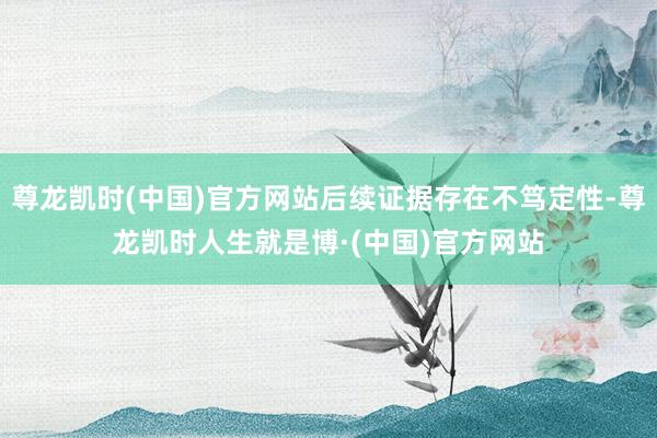 尊龙凯时(中国)官方网站后续证据存在不笃定性-尊龙凯时人生就是博·(中国)官方网站