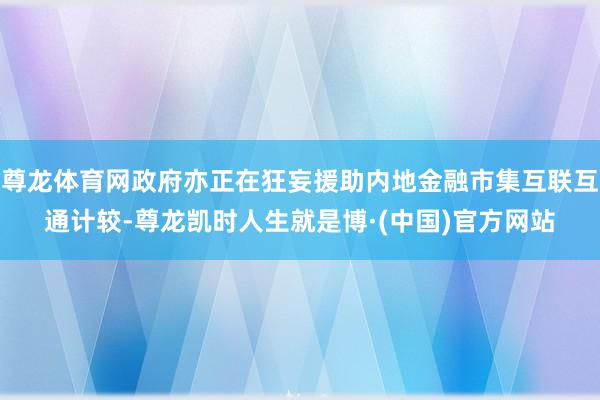 尊龙体育网政府亦正在狂妄援助内地金融市集互联互通计较-尊龙凯时人生就是博·(中国)官方网站