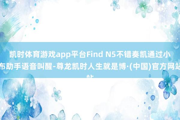 凯时体育游戏app平台Find N5不错奏凯通过小布助手语音叫醒-尊龙凯时人生就是博·(中国)官方网站