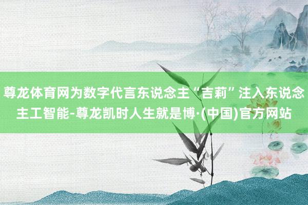 尊龙体育网为数字代言东说念主“吉莉”注入东说念主工智能-尊龙凯时人生就是博·(中国)官方网站