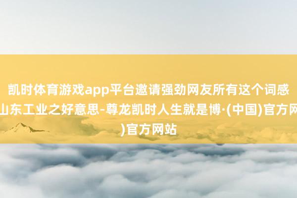 凯时体育游戏app平台邀请强劲网友所有这个词感受山东工业之好意思-尊龙凯时人生就是博·(中国)官方网站