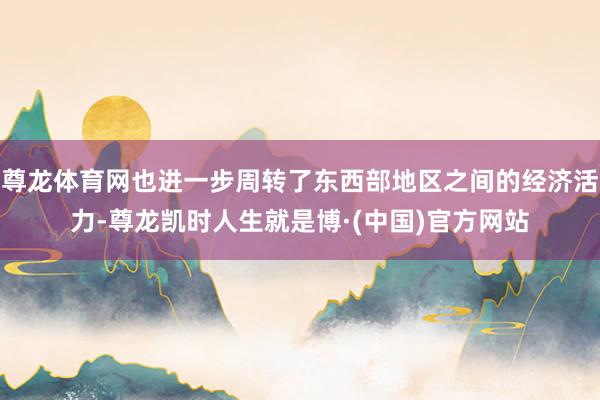 尊龙体育网也进一步周转了东西部地区之间的经济活力-尊龙凯时人生就是博·(中国)官方网站