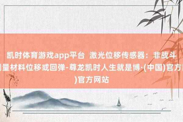 凯时体育游戏app平台  激光位移传感器：非战斗式测量材料位移或回弹-尊龙凯时人生就是博·(中国)官方网站