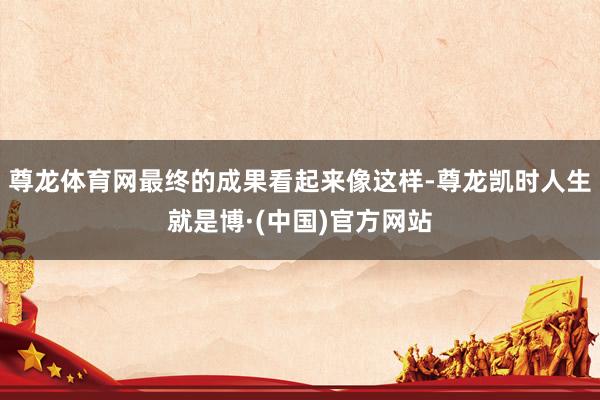 尊龙体育网最终的成果看起来像这样-尊龙凯时人生就是博·(中国)官方网站