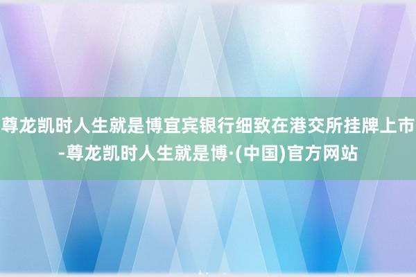尊龙凯时人生就是博宜宾银行细致在港交所挂牌上市-尊龙凯时人生就是博·(中国)官方网站
