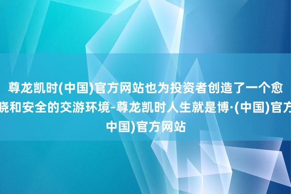 尊龙凯时(中国)官方网站也为投资者创造了一个愈加知晓和安全的交游环境-尊龙凯时人生就是博·(中国)官方网站