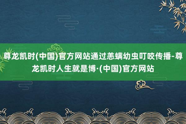 尊龙凯时(中国)官方网站通过恙螨幼虫叮咬传播-尊龙凯时人生就是博·(中国)官方网站