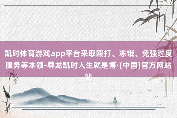 凯时体育游戏app平台采取殴打、冻饿、免强过度服务等本领-尊龙凯时人生就是博·(中国)官方网站