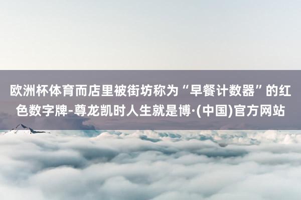 欧洲杯体育　　而店里被街坊称为“早餐计数器”的红色数字牌-尊龙凯时人生就是博·(中国)官方网站