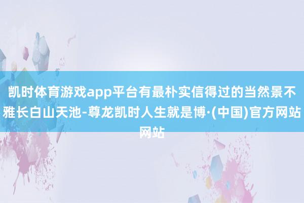 凯时体育游戏app平台有最朴实信得过的当然景不雅长白山天池-尊龙凯时人生就是博·(中国)官方网站
