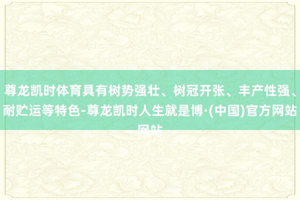 尊龙凯时体育具有树势强壮、树冠开张、丰产性强、耐贮运等特色-尊龙凯时人生就是博·(中国)官方网站