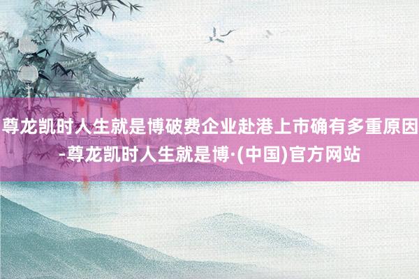 尊龙凯时人生就是博破费企业赴港上市确有多重原因-尊龙凯时人生就是博·(中国)官方网站