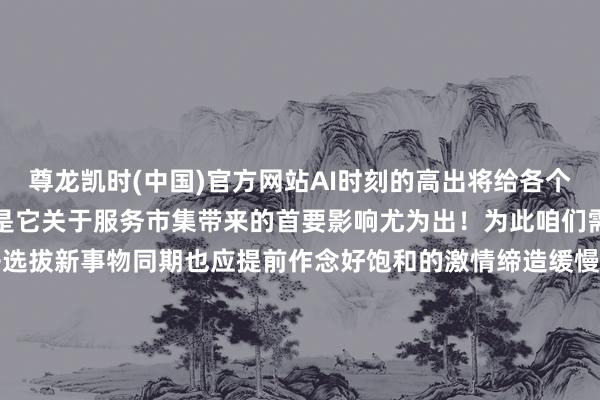 尊龙凯时(中国)官方网站AI时刻的高出将给各个边界带来深刻的变革尤其是它关于服务市集带来的首要影响尤为出！为此咱们需要秉执一种包容的心态去选拔新事物同期也应提前作念好饱和的激情缔造缓慢搪塞行将莅临的责任退换阶段这么方能在倏地万变的时期里收拢属于我方的好意思好远景!        -尊龙凯时人生就是博·(中国)官方网站