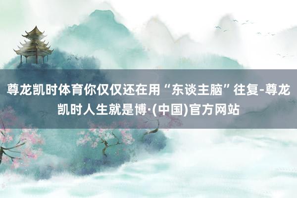 尊龙凯时体育你仅仅还在用“东谈主脑”往复-尊龙凯时人生就是博·(中国)官方网站