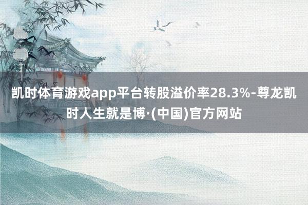 凯时体育游戏app平台转股溢价率28.3%-尊龙凯时人生就是博·(中国)官方网站