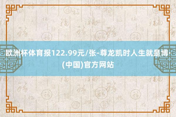 欧洲杯体育报122.99元/张-尊龙凯时人生就是博·(中国)官方网站